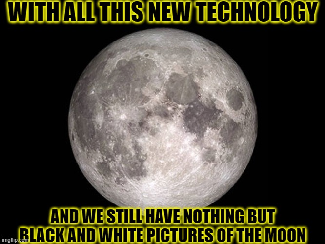 MOON!!!!!!!!!!!!!!!!!!!! | WITH ALL THIS NEW TECHNOLOGY; AND WE STILL HAVE NOTHING BUT BLACK AND WHITE PICTURES OF THE MOON | image tagged in no color moon,full moon,funny,memes,moonlight | made w/ Imgflip meme maker