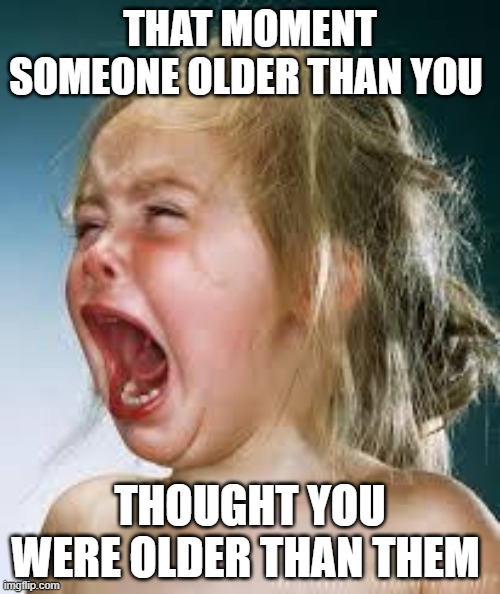 Crying Baby | THAT MOMENT SOMEONE OLDER THAN YOU; THOUGHT YOU WERE OLDER THAN THEM | image tagged in crying baby | made w/ Imgflip meme maker
