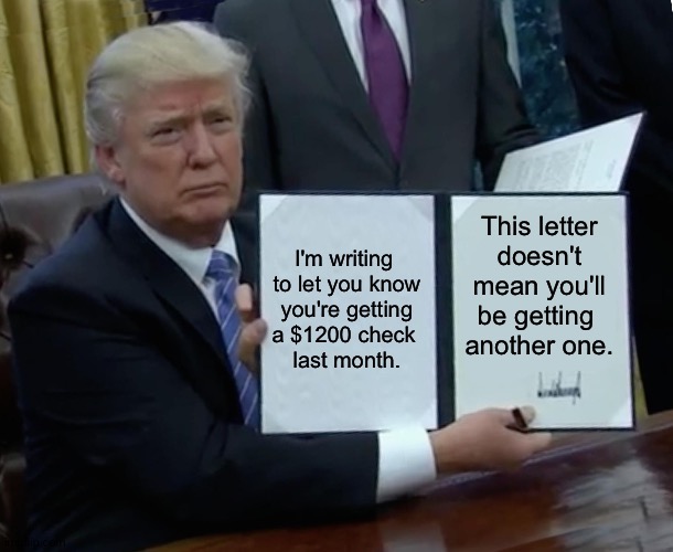 The check arrived three weeks before the letter. | I'm writing 

to let you know you're getting a $1200 check 
last month. This letter doesn't mean you'll be getting 
another one. | image tagged in memes,trump bill signing | made w/ Imgflip meme maker