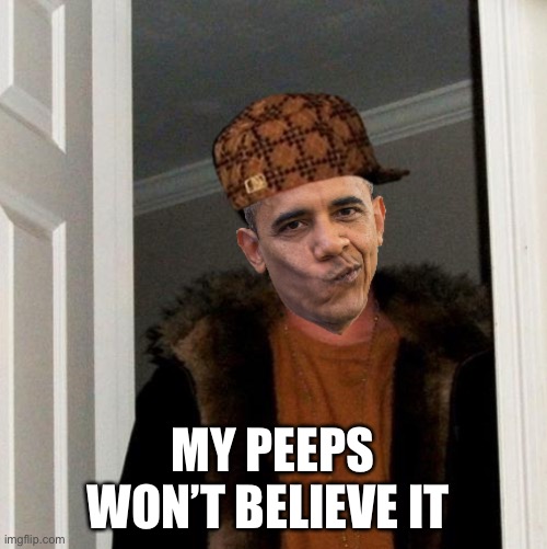 Scumbag Barack | MY PEEPS WON’T BELIEVE IT | image tagged in scumbag barack | made w/ Imgflip meme maker