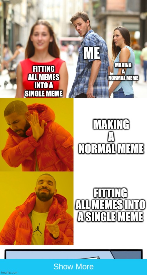 ME; MAKING A NORMAL MEME; FITTING ALL MEMES INTO A SINGLE MEME; MAKING A NORMAL MEME; FITTING ALL MEMES INTO A SINGLE MEME | image tagged in memes,two buttons,distracted boyfriend,drake hotline bling,show more | made w/ Imgflip meme maker