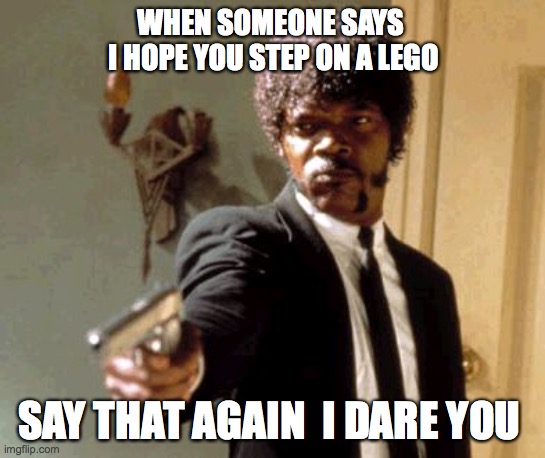 Say That Again I Dare You | WHEN SOMEONE SAYS  I HOPE YOU STEP ON A LEGO; SAY THAT AGAIN  I DARE YOU | image tagged in memes,say that again i dare you | made w/ Imgflip meme maker