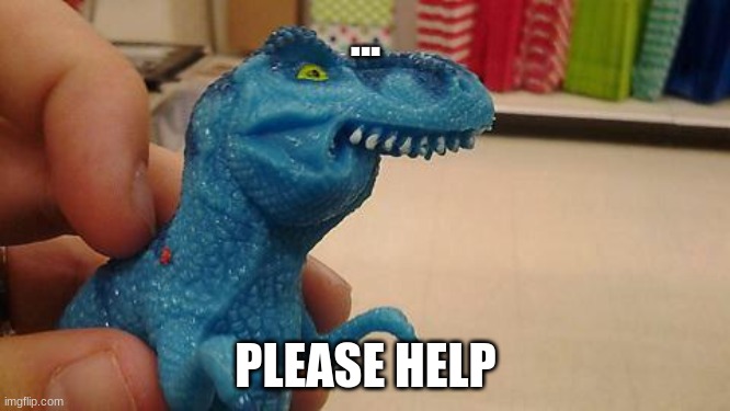 Dinosaurio F | ... PLEASE HELP | image tagged in dinosaurio f | made w/ Imgflip meme maker