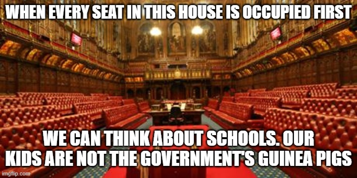 Covid 19 | WHEN EVERY SEAT IN THIS HOUSE IS OCCUPIED FIRST; WE CAN THINK ABOUT SCHOOLS. OUR KIDS ARE NOT THE GOVERNMENT'S GUINEA PIGS | image tagged in politics | made w/ Imgflip meme maker