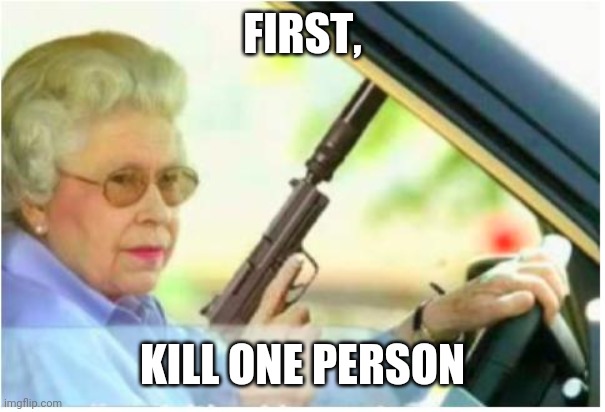 grandma gun weeb killer | FIRST, KILL ONE PERSON | image tagged in grandma gun weeb killer | made w/ Imgflip meme maker