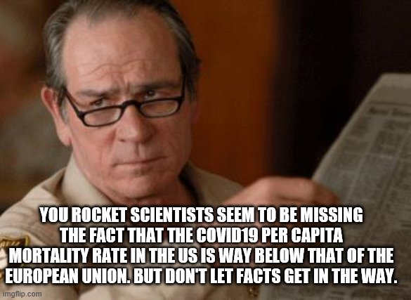 Tommy Lee Jones | YOU ROCKET SCIENTISTS SEEM TO BE MISSING THE FACT THAT THE COVID19 PER CAPITA MORTALITY RATE IN THE US IS WAY BELOW THAT OF THE EUROPEAN UNI | image tagged in tommy lee jones | made w/ Imgflip meme maker