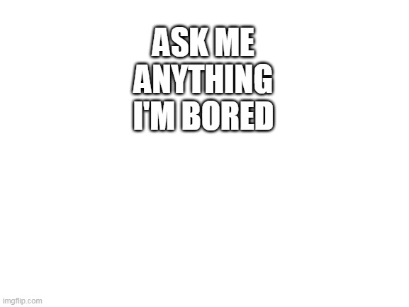 i'm bored | ASK ME ANYTHING I'M BORED | image tagged in blank white template | made w/ Imgflip meme maker