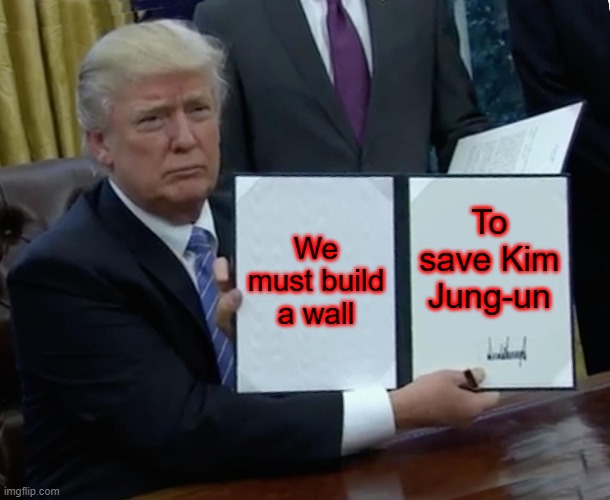 Trump Bill Signing Meme | We must build a wall; To save Kim Jung-un | image tagged in memes,trump bill signing | made w/ Imgflip meme maker