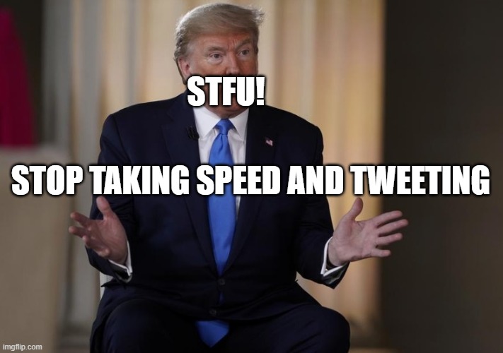 Trump - Nobody is Listening to Your Insane Tweets | STFU! STOP TAKING SPEED AND TWEETING | image tagged in stfu,donald trump is an idiot,liar,psychopath | made w/ Imgflip meme maker