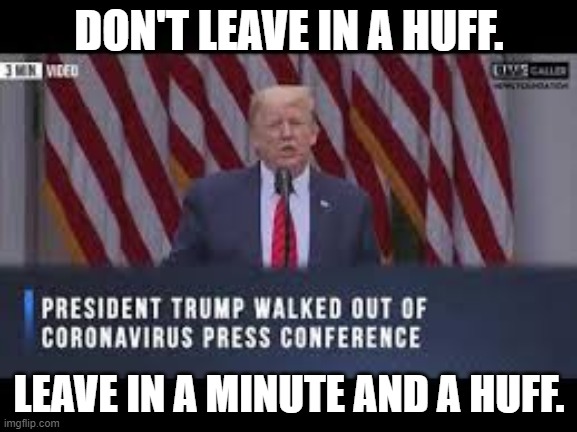 Trump in a huff. | DON'T LEAVE IN A HUFF. LEAVE IN A MINUTE AND A HUFF. | image tagged in donald trump,idiot | made w/ Imgflip meme maker