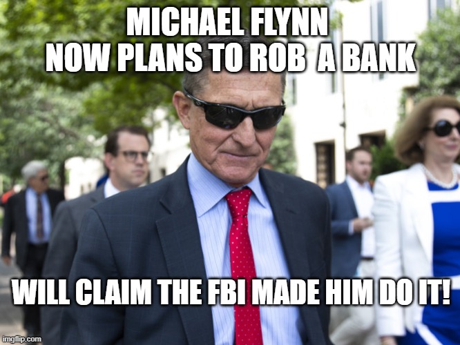 Don't Worry, Corrupt AG Barr Will Help | MICHAEL FLYNN  NOW PLANS TO ROB  A BANK; WILL CLAIM THE FBI MADE HIM DO IT! | image tagged in criminals,government corruption,traitors,commies,liars,lock him up | made w/ Imgflip meme maker