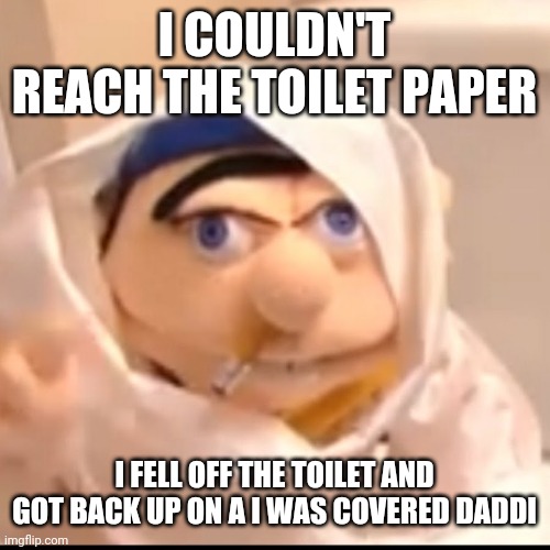 Triggered Jeffy | I COULDN'T REACH THE TOILET PAPER; I FELL OFF THE TOILET AND GOT BACK UP ON A I WAS COVERED DADDI | image tagged in triggered jeffy | made w/ Imgflip meme maker