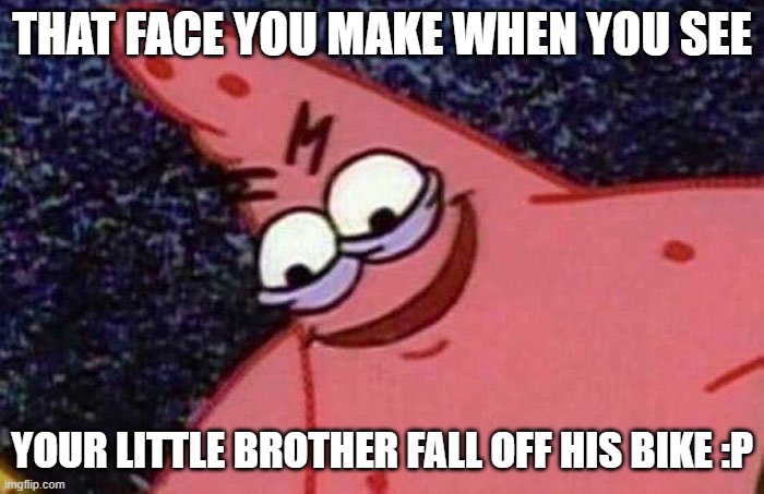 Evil Patrick  | THAT FACE YOU MAKE WHEN YOU SEE; YOUR LITTLE BROTHER FALL OFF HIS BIKE :P | image tagged in evil patrick | made w/ Imgflip meme maker