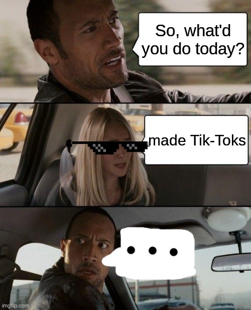 The Rock Driving | So, what'd you do today? made Tik-Toks | image tagged in memes,the rock driving | made w/ Imgflip meme maker