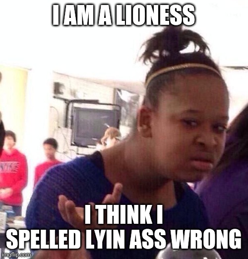 Pelosi you need to see this | I AM A LIONESS; I THINK I SPELLED LYIN ASS WRONG | image tagged in memes,black girl wat | made w/ Imgflip meme maker