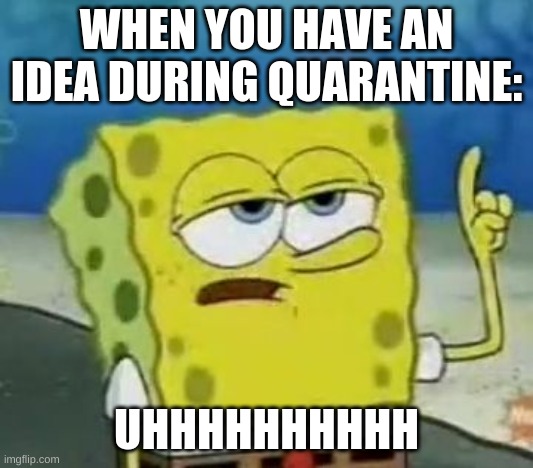 Quarintine | WHEN YOU HAVE AN IDEA DURING QUARANTINE:; UHHHHHHHHHH | image tagged in memes,i'll have you know spongebob | made w/ Imgflip meme maker