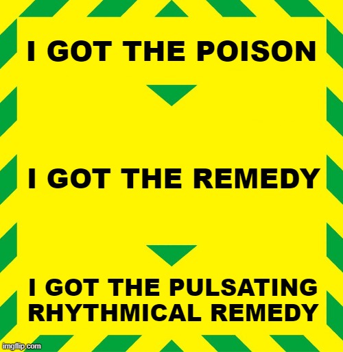 Stay Alert I got the poison | I GOT THE POISON; I GOT THE REMEDY; I GOT THE PULSATING RHYTHMICAL REMEDY | image tagged in stay alert | made w/ Imgflip meme maker
