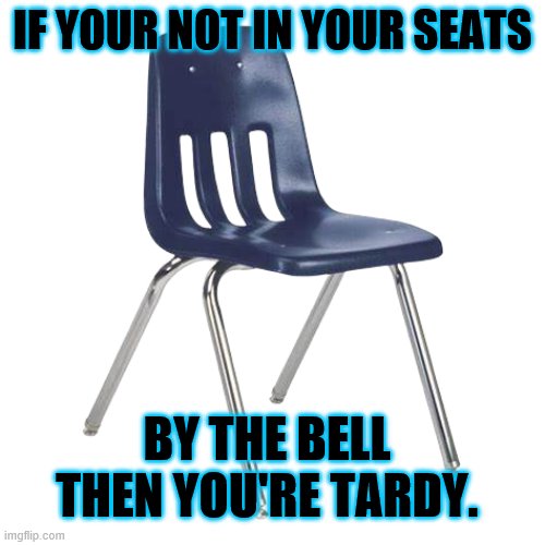 Tardy | IF YOUR NOT IN YOUR SEATS; BY THE BELL THEN YOU'RE TARDY. | image tagged in school meme | made w/ Imgflip meme maker