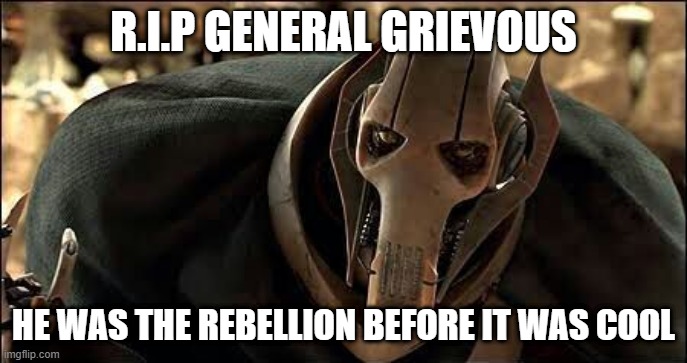 Grievous will always have a special place in my heart | R.I.P GENERAL GRIEVOUS; HE WAS THE REBELLION BEFORE IT WAS COOL | image tagged in general grievous,rebellion,separatists,droids,r i p,before it was cool | made w/ Imgflip meme maker