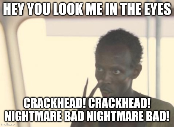 I'm The Captain Now Meme | HEY YOU LOOK ME IN THE EYES; CRACKHEAD! CRACKHEAD! NIGHTMARE BAD NIGHTMARE BAD! | image tagged in memes,i'm the captain now | made w/ Imgflip meme maker