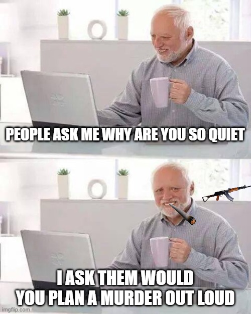 Hide the Pain Harold | PEOPLE ASK ME WHY ARE YOU SO QUIET; I ASK THEM WOULD YOU PLAN A MURDER OUT LOUD | image tagged in memes,hide the pain harold | made w/ Imgflip meme maker