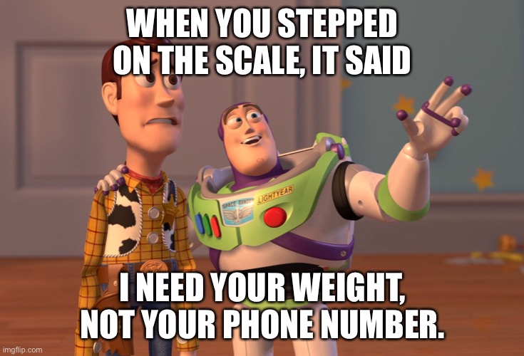 X, X Everywhere | WHEN YOU STEPPED ON THE SCALE, IT SAID; I NEED YOUR WEIGHT, NOT YOUR PHONE NUMBER. | image tagged in memes,x x everywhere | made w/ Imgflip meme maker
