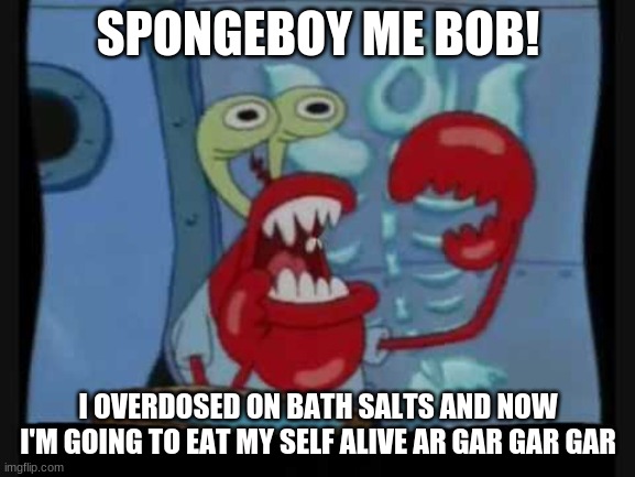 . | SPONGEBOY ME BOB! I OVERDOSED ON BATH SALTS AND NOW I'M GOING TO EAT MY SELF ALIVE AR GAR GAR GAR | image tagged in memes | made w/ Imgflip meme maker