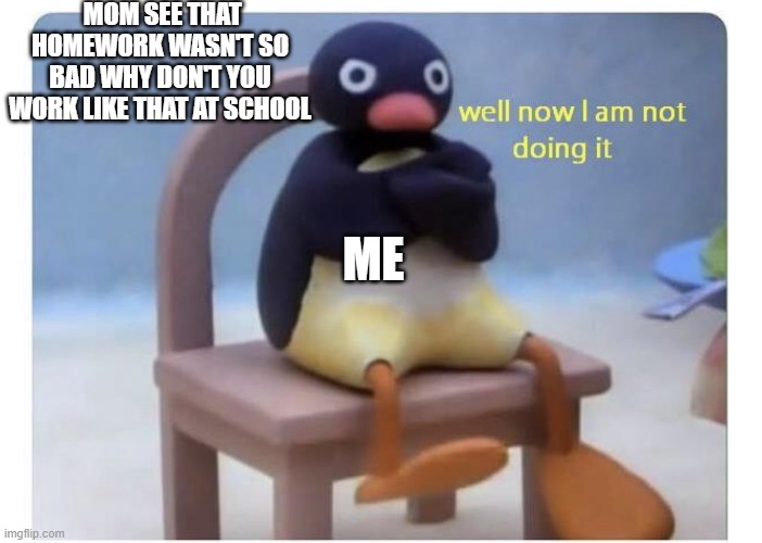 well now I am not doing it | MOM SEE THAT HOMEWORK WASN'T SO BAD WHY DON'T YOU WORK LIKE THAT AT SCHOOL; ME | image tagged in well now i am not doing it | made w/ Imgflip meme maker