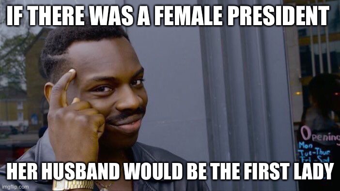 It’s true | IF THERE WAS A FEMALE PRESIDENT; HER HUSBAND WOULD BE THE FIRST LADY | image tagged in memes,roll safe think about it | made w/ Imgflip meme maker