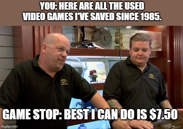 Pawn Stars Best I Can Do | YOU: HERE ARE ALL THE USED VIDEO GAMES I'VE SAVED SINCE 1985. GAME STOP: BEST I CAN DO IS $7.50 | image tagged in pawn stars best i can do | made w/ Imgflip meme maker