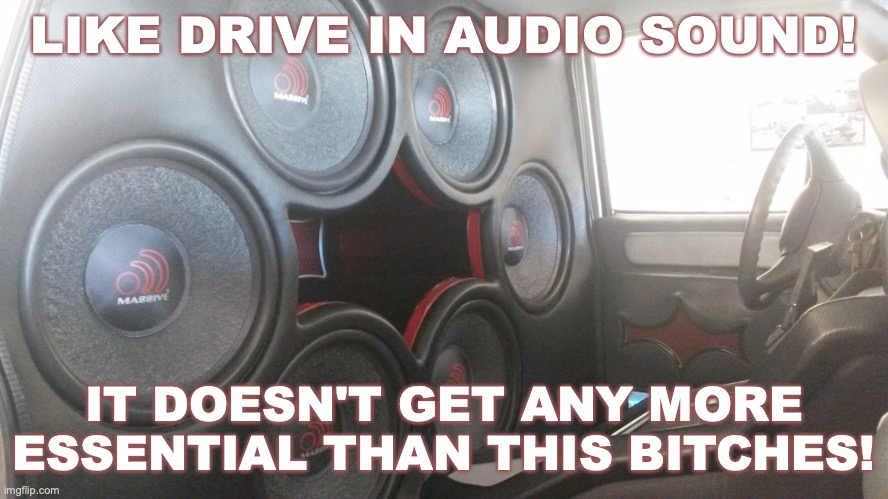 LIKE DRIVE IN AUDIO SOUND! IT DOESN'T GET ANY MORE ESSENTIAL THAN THIS BITCHES! | made w/ Imgflip meme maker
