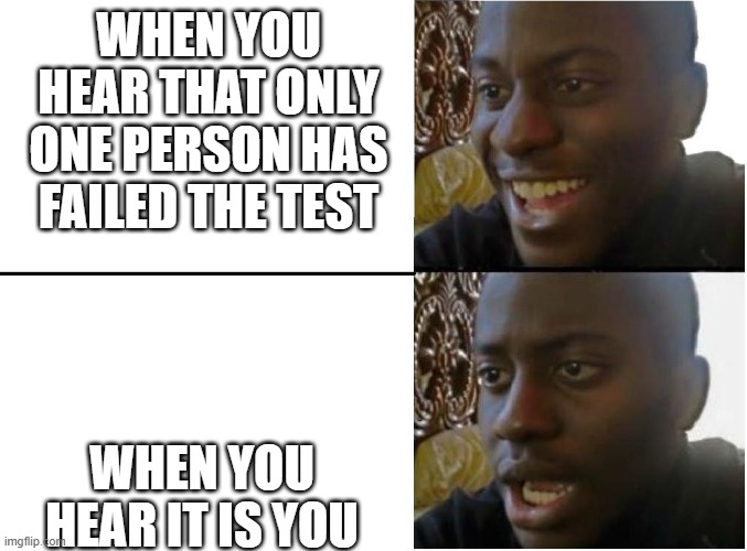Happy and sad black guy | WHEN YOU HEAR THAT ONLY ONE PERSON HAS FAILED THE TEST; WHEN YOU HEAR IT IS YOU | image tagged in happy and sad black guy | made w/ Imgflip meme maker
