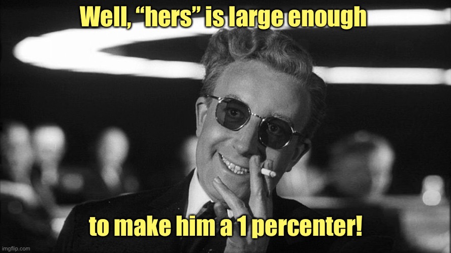 Doctor Strangelove says... | Well, “hers” is large enough to make him a 1 percenter! | image tagged in doctor strangelove says | made w/ Imgflip meme maker