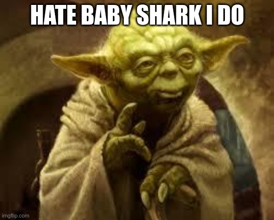 yoda | HATE BABY SHARK I DO | image tagged in yoda | made w/ Imgflip meme maker