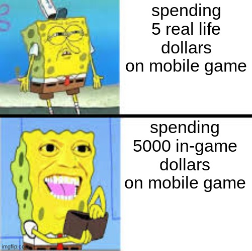 how i feel w/ mobile games | spending 5 real life dollars on mobile game; spending 5000 in-game dollars on mobile game | image tagged in spongebob,memes | made w/ Imgflip meme maker
