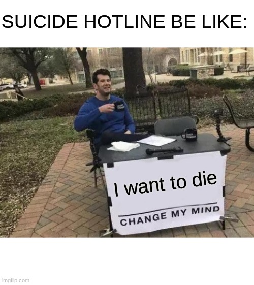 Change My Mind Meme | SUICIDE HOTLINE BE LIKE:; I want to die | image tagged in memes,change my mind | made w/ Imgflip meme maker