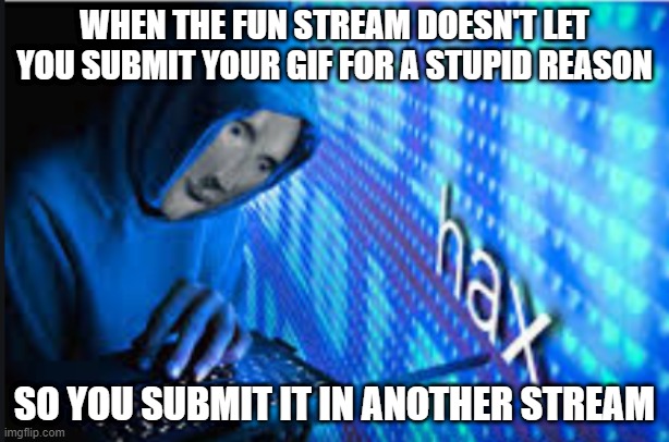 Hax intensify | WHEN THE FUN STREAM DOESN'T LET YOU SUBMIT YOUR GIF FOR A STUPID REASON; SO YOU SUBMIT IT IN ANOTHER STREAM | image tagged in hax,fun stream,stream,gif,stupid,submit | made w/ Imgflip meme maker