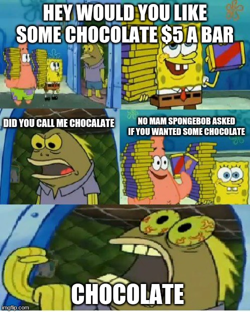 when someone misunderstands you | HEY WOULD YOU LIKE SOME CHOCOLATE $5 A BAR; NO MAM SPONGEBOB ASKED IF YOU WANTED SOME CHOCOLATE; DID YOU CALL ME CHOCALATE; CHOCOLATE | image tagged in memes,chocolate spongebob | made w/ Imgflip meme maker