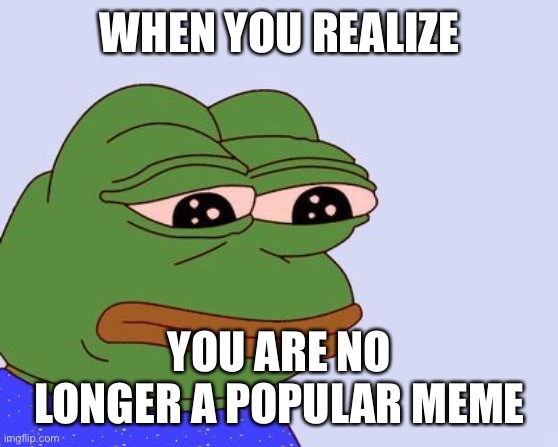 Pepe | WHEN YOU REALIZE; YOU ARE NO LONGER A POPULAR MEME | image tagged in pepe the frog,memes | made w/ Imgflip meme maker