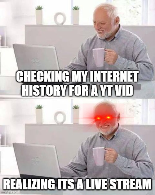 oops | CHECKING MY INTERNET HISTORY FOR A YT VID; REALIZING ITS A LIVE STREAM | image tagged in memes,hide the pain harold | made w/ Imgflip meme maker