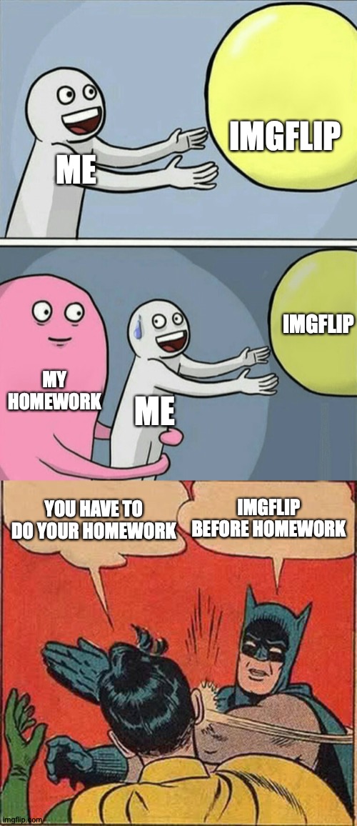 IMGFLIP; ME; IMGFLIP; MY HOMEWORK; ME; IMGFLIP BEFORE HOMEWORK; YOU HAVE TO DO YOUR HOMEWORK | image tagged in memes,batman slapping robin,running away balloon | made w/ Imgflip meme maker