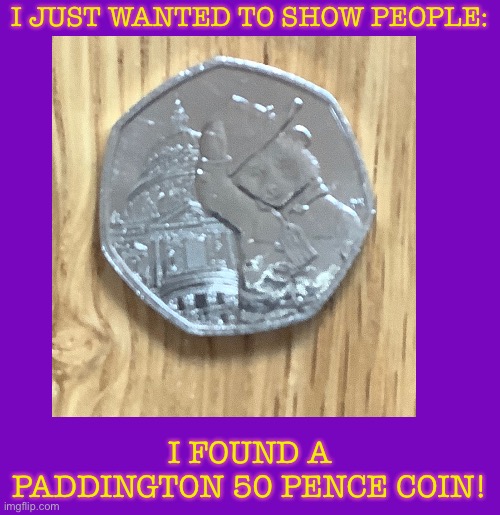 Paddington Bear Coin | I JUST WANTED TO SHOW PEOPLE:; I FOUND A PADDINGTON 50 PENCE COIN! | image tagged in paddington,50 cent,money | made w/ Imgflip meme maker