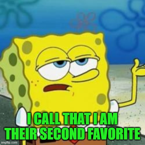 Spongebob I'll have you know | I CALL THAT I AM THEIR SECOND FAVORITE | image tagged in spongebob i'll have you know | made w/ Imgflip meme maker