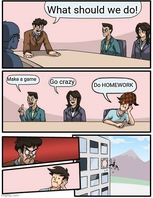 Boardroom Meeting Suggestion Meme | What should we do! Make a game; Go crazy; Do HOMEWORK | image tagged in memes,boardroom meeting suggestion | made w/ Imgflip meme maker