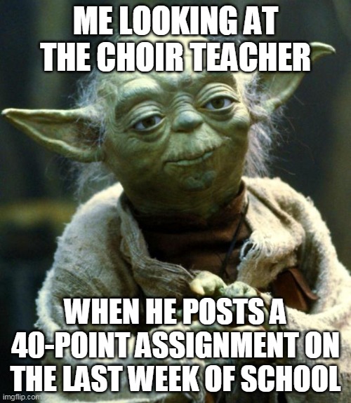 PNHS Choir Meme | ME LOOKING AT THE CHOIR TEACHER; WHEN HE POSTS A 40-POINT ASSIGNMENT ON THE LAST WEEK OF SCHOOL | image tagged in memes,star wars yoda | made w/ Imgflip meme maker