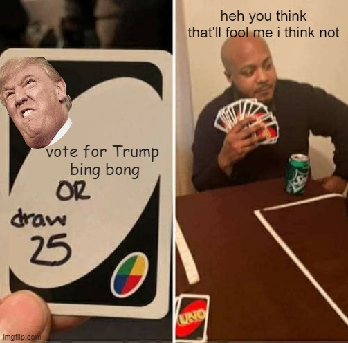 UNO Draw 25 Cards | heh you think that'll fool me i think not; vote for Trump 



bing bong | image tagged in memes,uno draw 25 cards | made w/ Imgflip meme maker