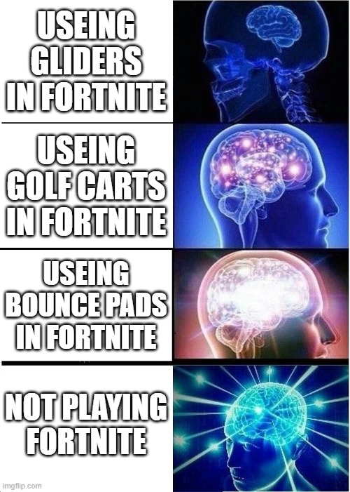 Expanding Brain | USEING GLIDERS IN FORTNITE; USEING GOLF CARTS IN FORTNITE; USEING BOUNCE PADS IN FORTNITE; NOT PLAYING FORTNITE | image tagged in memes,expanding brain | made w/ Imgflip meme maker
