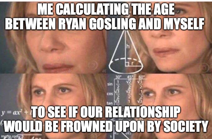 Ryan Gosling fails | ME CALCULATING THE AGE BETWEEN RYAN GOSLING AND MYSELF; TO SEE IF OUR RELATIONSHIP WOULD BE FROWNED UPON BY SOCIETY | image tagged in so i guess you can say things are getting pretty serious | made w/ Imgflip meme maker