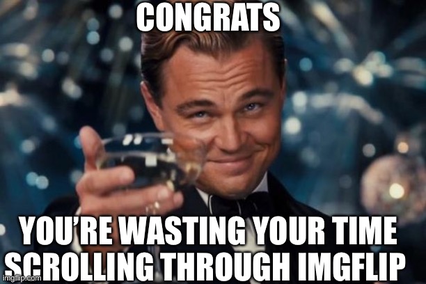 Congrats | CONGRATS; YOU’RE WASTING YOUR TIME SCROLLING THROUGH IMGFLIP | image tagged in memes,leonardo dicaprio cheers | made w/ Imgflip meme maker