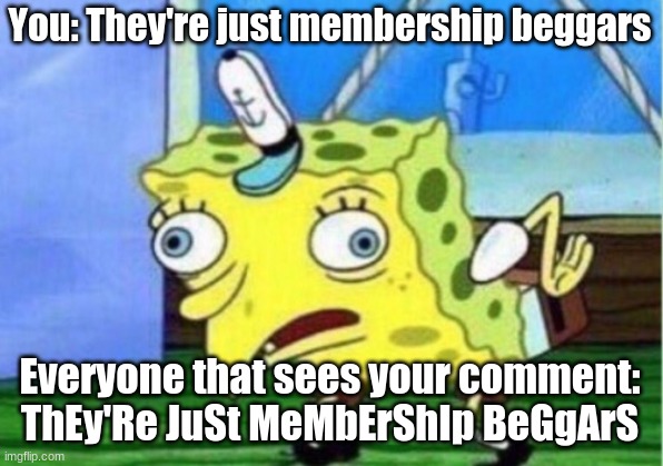 Mocking Spongebob Meme | You: They're just membership beggars Everyone that sees your comment: ThEy'Re JuSt MeMbErShIp BeGgArS | image tagged in memes,mocking spongebob | made w/ Imgflip meme maker